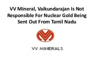VV Mineral, Vaikundarajan Is Not 
Responsible For Nuclear Gold Being 
Sent Out From Tamil Nadu 
 