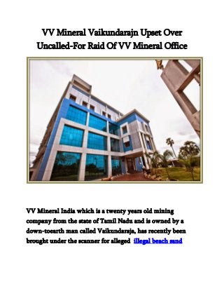 VV Mineral Vaikundarajn Upset Over
Uncalled-For Raid Of VV Mineral Office
VV Mineral India which is a twenty years old mining
company from the state of Tamil Nadu and is owned by a
down-toearth man called Vaikundaraja, has recently been
brought under the scanner for alleged illegal beach sand
 
