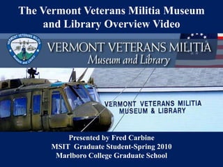 The Vermont Veterans Militia Museum and Library Overview Video Presented by Fred Carbine   MSIT  Graduate Student-Spring 2010  Marlboro College Graduate School 
