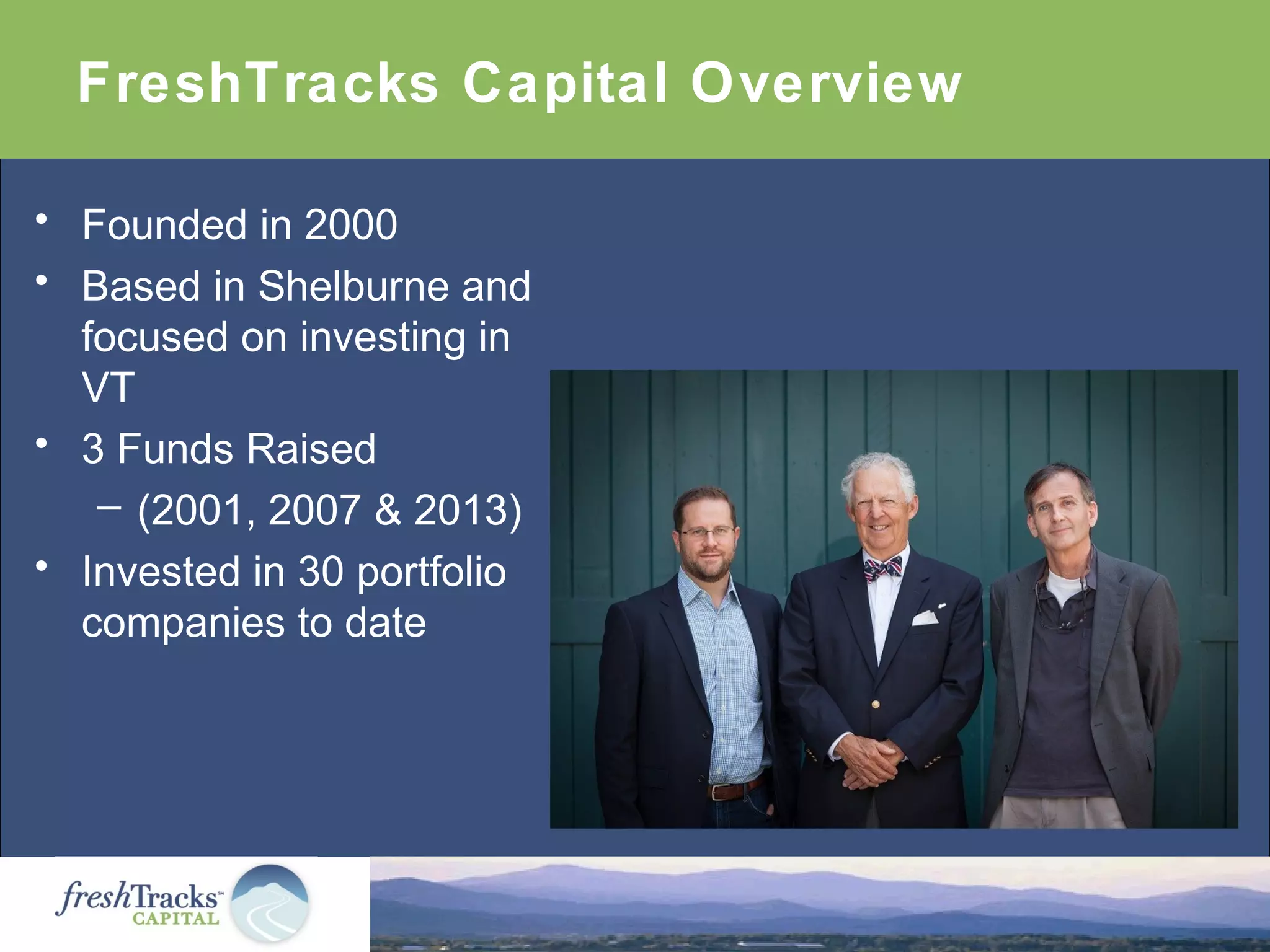 FreshTracks Capital Overview
• Founded in 2000
• Based in Shelburne and
focused on investing in
VT
• 3 Funds Raised
– (2001, 2007 & 2013)
• Invested in 30 portfolio
companies to date
 
