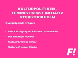 KULTURPOLITIKEN -
FEMINISTISISKT INITIATIV
STORSTOCKHOLM
Övergripande frågor:
• Vem har tillgång till kulturen i Stockholm?
• Det offentliga rummet
• Kulturarbetarnas villkor
• Kultur och social tillväxt
 