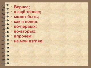 • Вернее;
• а ещё точнее;
• может быть;
• как я понял;
• во-первых;
• во-вторых;
• впрочем;
• на мой взгляд.
 