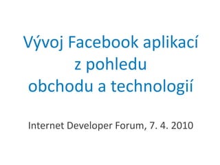 VývojFacebook aplikacíz pohleduobchodu a technologiíInternet Developer Forum, 7. 4. 2010 
