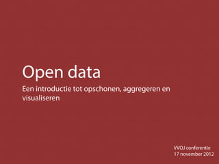 Open data
Een introductie tot opschonen, aggregeren en
visualiseren




                                               VVOJ conferentie
                                               17 november 2012
 