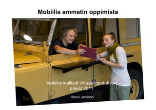 Mobiilia ammatin oppimista




  Valtakunnalliset virtuaaliopetuksen
             päivät 2011
              Mervi Jansson
 