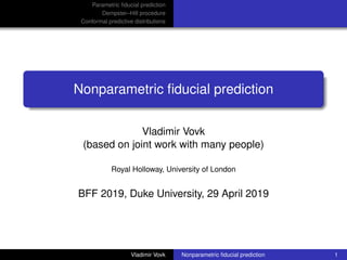 Parametric ﬁducial prediction
Dempster–Hill procedure
Conformal predictive distributions
Nonparametric ﬁducial prediction
Vladimir Vovk
(based on joint work with many people)
Royal Holloway, University of London
BFF 2019, Duke University, 29 April 2019
Vladimir Vovk Nonparametric ﬁducial prediction 1
 