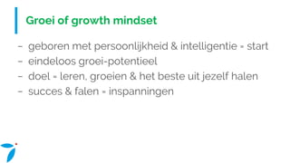 Groei of growth mindset
− geboren met persoonlijkheid & intelligentie = start
− eindeloos groei-potentieel
− doel = leren, groeien & het beste uit jezelf halen
− succes & falen = inspanningen
 