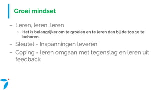Groei mindset
− Leren, leren, leren
› Het is belangrijker om te groeien en te leren dan bij de top 10 te
behoren.
− Sleutel = Inspanningen leveren
− Coping = leren omgaan met tegenslag en leren uit
feedback
 
