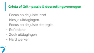 Grinta of Grit = passie & doorzettingsvermogen
− Focus op de juiste inzet
− Kies je uitdagingen
− Focus op de juiste strategie
− Reflecteer
− Zoek uitdagingen
− Hard werken
 