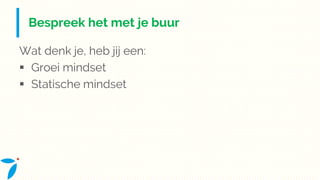 Bespreek het met je buur
Wat denk je, heb jij een:
 Groei mindset
 Statische mindset
 