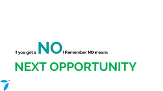 NEXT OPPORTUNITY
If you get a NO! Remember NO means
 
