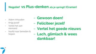 Negatief vs Plus-denken als je springt! (Cramer)
− Adem inhouden
− Knijp jezelf
− Vertel het aan
niemand
− hoofd naar beneden &
hopen
− Gewoon doen!
− Feliciteer jezelf
− Vertel het goede nieuws
− Lach, glimlach & wees
dankbaar!
 