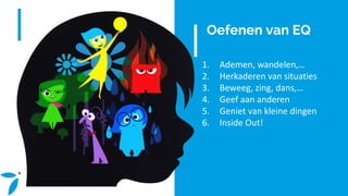 Oefenen van EQ
1. Ademen, wandelen,…
2. Herkaderen van situaties
3. Beweeg, zing, dans,…
4. Geef aan anderen
5. Geniet van kleine dingen
6. Inside Out!
 