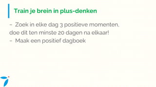 Train je brein in plus-denken
− Zoek in elke dag 3 positieve momenten,
doe dit ten minste 20 dagen na elkaar!
− Maak een positief dagboek
 