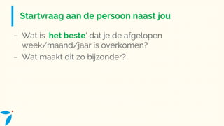 Startvraag aan de persoon naast jou
− Wat is ‘het beste’ dat je de afgelopen
week/maand/jaar is overkomen?
− Wat maakt dit zo bijzonder?
 
