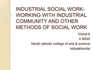 INDUSTRIAL SOCIAL WORK-
WORKING WITH INDUSTRIAL
COMMUNITY AND OTHER
METHODS OF SOCIAL WORK
Vishal A
II MSW
Nanjil catholic college of arts & science
kaliyakkavilai
 