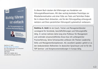 12 
Matthias K. Hettl 
Richtig führen ist einfach 
Der Führungskompass zur wirksamen 
Mitarbeiterführung 
200 Seiten 
ISBN 978-3-86980-189-6 
www.BusinessVillage.de/bl/901 
In diesem Buch stecken die Erfahrungen aus Hunderten von 
Führungskräfteseminaren. Mit über sechzig konkreten Praxistipps zur 
Mitarbeitermotivation und einer Fülle von Tools und Techniken finden 
Sie in diesem Buch Antworten, wie Sie den Führungsalltag wirkungsvoll 
meistern und Ihren persönlichen Führungsstil systematisch verbessern. 
Matthias K. Hettl ist als Coach, Trainer und Managementberater 
vorwiegend für Vorstände, Geschäftsführungen und Führungskräfte 
tätig. Er vertrat mehrere Jahre lang eine Professur für Management 
und verbindet wissenschaftliches Know-how mit umfangreicher 
Praxiserfahrung. Seine Schwerpunkte umfassen die Themen Leadership 
Skills und Managementkompetenzen. Als ›excellent speaker‹ gehört er zu 
den bedeutendsten Referenten im deutschen Sprachraum und ist für die 
TOP Seminar- und Kongressveranstaltungen in Europa tätig. 
 