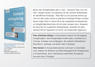 Petra Schächtele-Philipp, Peter Kensok 
Einfach schlagfertig 
10 Strategien, die jeder anwenden kann 
circa 192 Seiten 
Januar 2015 
ISBN 978-3-86980-290-9 
www.BusinessVillage.de/bl/959 
Bücher über Schlagfertigkeit gibt es viele – ultimative Tipps noch viel 
mehr. Trotzdem kontern wir spätestens bei der nächsten Verbalattacke 
mit betroffenem Schweigen. Meist fällt uns die passende Antwort gar 
nicht ein oder wieder einmal zu spät.Petra Schächtele-Philipp und Peter 
Kensok zeigen Ihnen in diesem Buch das ausgewählte Grundrepertoire 
an Schlagfertigkeitstechniken die sich jeder aneignen kann. Vergeuden 
Sie keine Zeit mit ausgefeilter Verbalakrobatik. Verblüffen Sie beim 
nächsten Mal Ihr Gegenüber mit Humor und respektvoller Aggression. 
Petra Schächtele-Philipp ist Deutschlands ›Expertin für die elegante 
Schlagfertigkeit‹. Wie Schlagfertigkeit einfach geht, vermittelt sie in 
Trainings, Vorträgen und als Bloggerin. Die studierte Informatikerin, 
Rhetorikerin, Soziologin und Autorin lebt in Stuttgart. 
Peter Kensok ist Kommunikationstrainer und Coach. Er entwickelte 
unter anderem ein Verfahren zum Werte-Management für Einzelpersonen 
und Unternehmen, das er international unterrichtet. Der gelernte 
Journalist lebt in Stuttgart. 
 