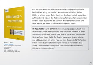 9 
Matthias K. Hettl 
Führung kompakt 
Die 15 Führungstools, die wirklich 
funktionieren 
224 Seiten 
ISBN 978-3-86980-258-9 
www.BusinessVillage.de/bl/944 
Was motiviert Menschen wirklich? Wie wird Mitarbeitermotivation im 
betrieblichen Alltag zur Routine? Antworten darauf liefert Michael 
Hübler in seinem neuen Buch. Damit aus dem Frust am Job wieder Lust 
auf Arbeit wird, müssen die Maßnahmen auf die Ursachen zugeschnitten 
werden. Dieses Buch lüftet das Dickicht ›Mitarbeitermotivation‹ und 
zeigt, welche Methoden sich in der Praxis bewährt haben. 
Michael Hübler wurde 1972 in Geislingen/Steige geboren. Nach dem 
Studium der Diplom-Pädagogik und einer leitenden Funktion in einer 
Non-Profit-Organisation kam er 2006 dort an, wo er sich am wohlsten 
fühlt: auf dem freien Markt. Der Coach, Trainer und Berater arbeitet 
und lebt zusammen mit seiner Frau und zwei Kindern in Fürth/Franken. 
Neben seinen Buchveröffentlichungen verfasst er regelmäßig Blog- 
Artikel. Seine Themenschwerpunkte sind Emotionale Kompetenzen, 
Führung und Kommunikation. 
 
