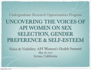 Undergraduate Research Opportunities Program

         UNCOVERING THE VOICES OF
             API WOMEN ON SEX
            SELECTION, GENDER
         PREFERENCE & SELF-ESTEEM
               Voice & Visibility: API Women’s Health Summit
                                 May 18, 2011
                              Irvine, California


Sunday, May 15, 2011
 