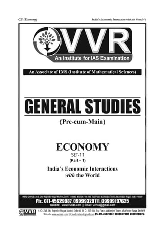 GS (Economy)                                                                                                India’s Economic Interaction with the World / 1




                                                                                     SET-11
                                                                                   (Part - 1)




                                                 H. O: 25/8, Old Rajender Nagar Market, Delhi-60. B. O.: 105-106, Top Floor, Mukherjee Tower, Mukherjee Nagar, Delhi-9
              An Institute for IAS Examination

Copyright material not to be re-published
                                                       Website:www.vvrias.com || Email:vvrias@gmail.com Ph:.011-45629987, 09999329111, 09999197625
 