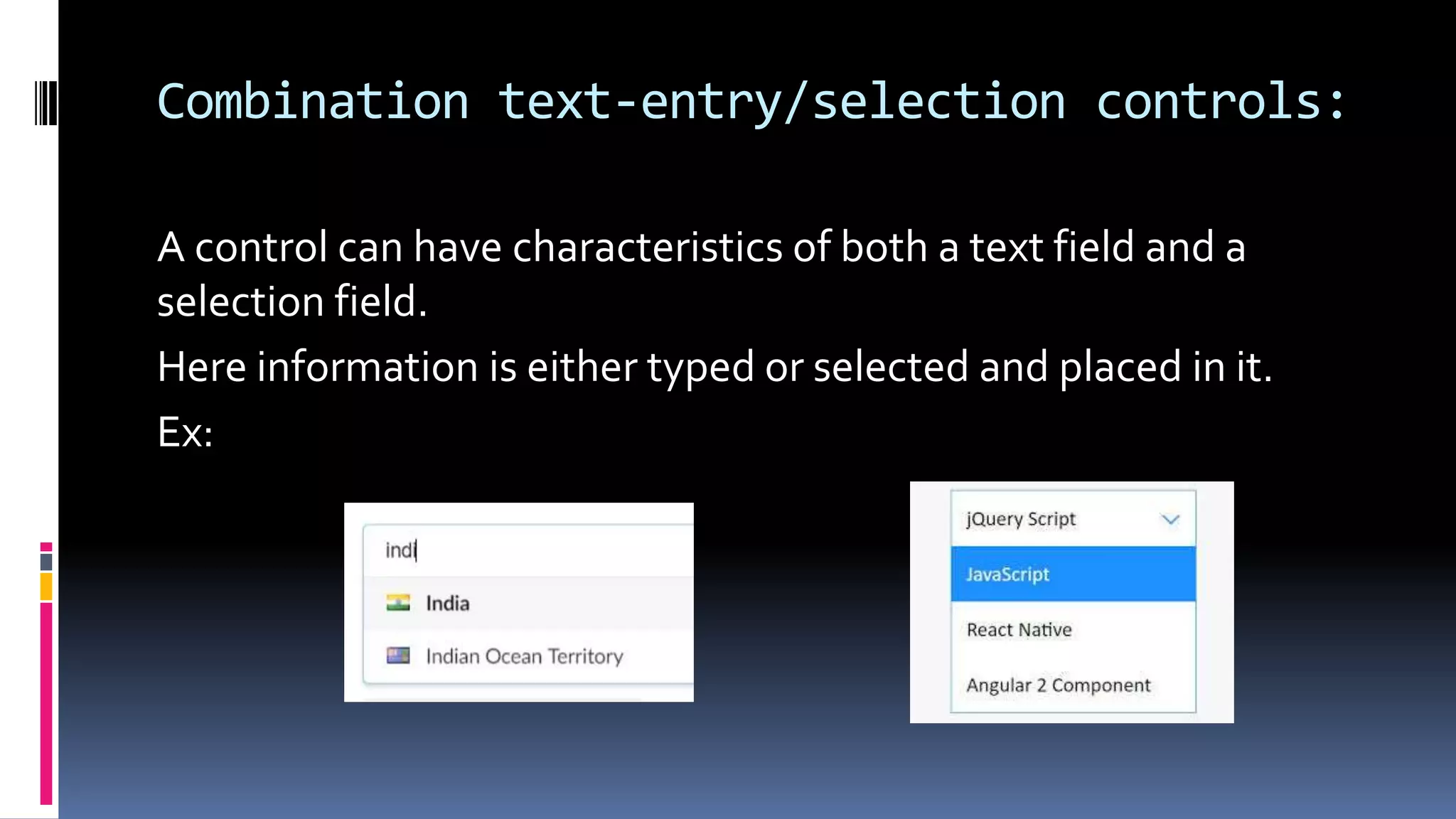 Combination text-entry/selection controls:
A control can have characteristics of both a text field and a
selection field.
Here information is either typed or selected and placed in it.
Ex:
 