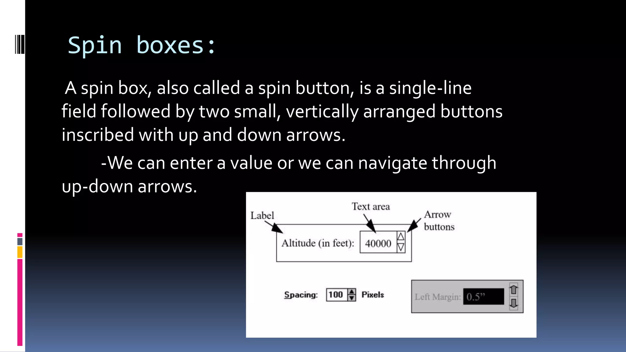 Spin boxes:
A spin box, also called a spin button, is a single-line
field followed by two small, vertically arranged buttons
inscribed with up and down arrows.
-We can enter a value or we can navigate through
up-down arrows.
 