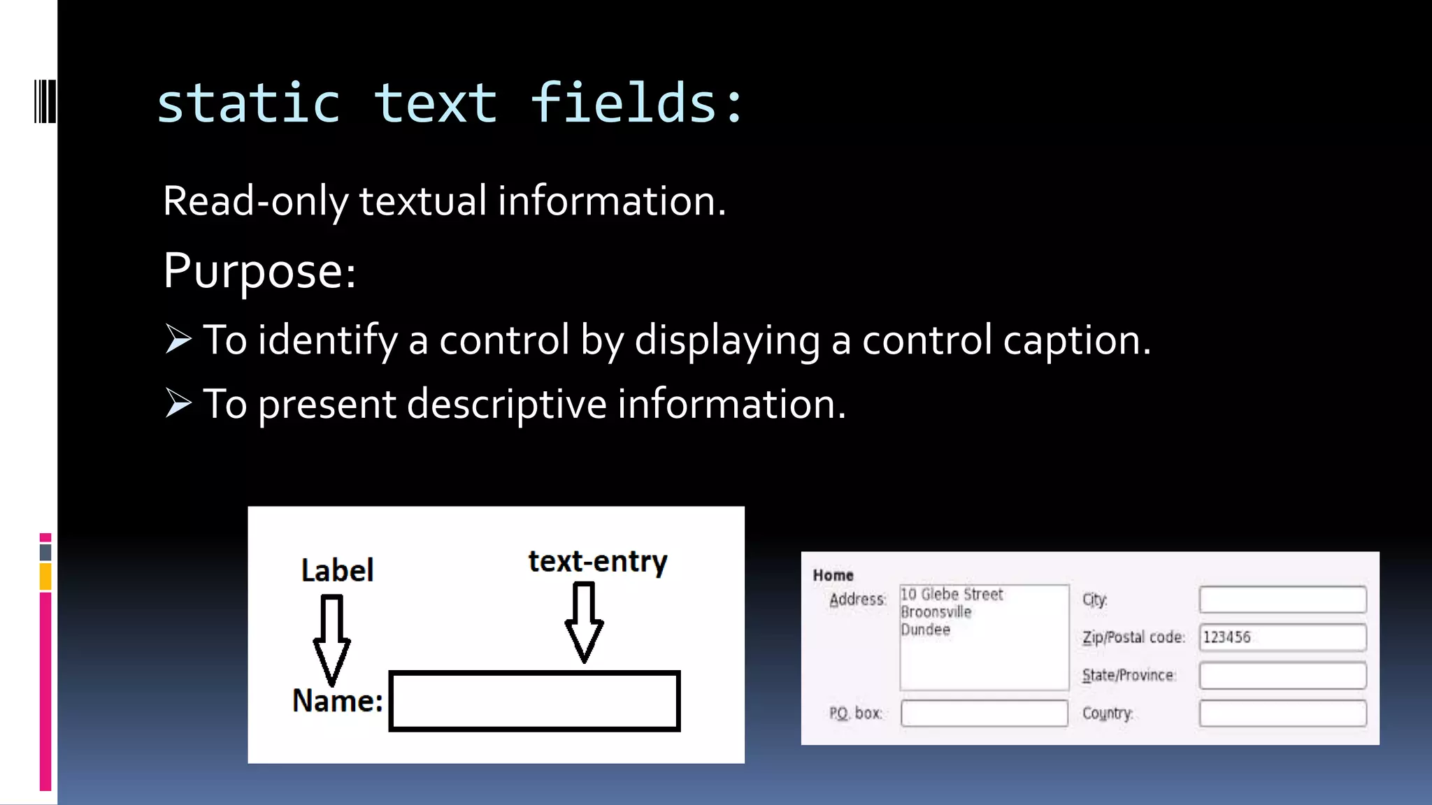 static text fields:
Read-only textual information.
Purpose:
 To identify a control by displaying a control caption.
 To present descriptive information.
 
