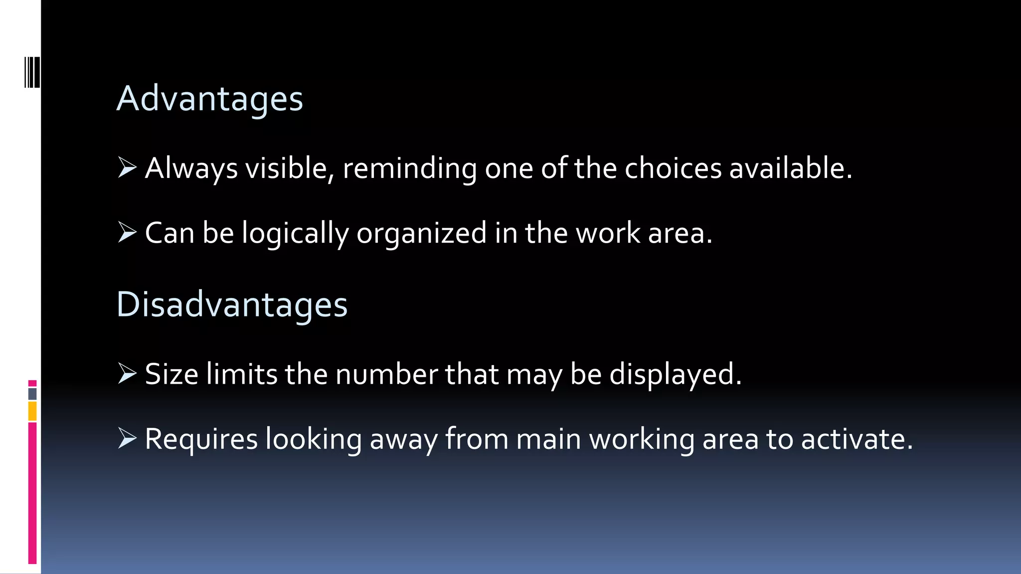 Advantages
 Always visible, reminding one of the choices available.
 Can be logically organized in the work area.
Disadvantages
 Size limits the number that may be displayed.
 Requires looking away from main working area to activate.
 