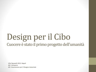 Design per il Cibo
Cuocereè stato il primoprogettodell’umanità
Villa Pignatelli 2015. Napoli
ADI Campania
ADI Associazione per il Disegno Industriale
 