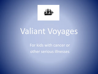 Valiant Voyages
For kids with cancer or
other serious illnesses
 