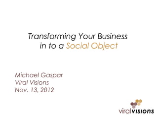 Transforming Your Business
      in to a Social Object


Michael Gaspar
Viral Visions
Nov. 13, 2012
 