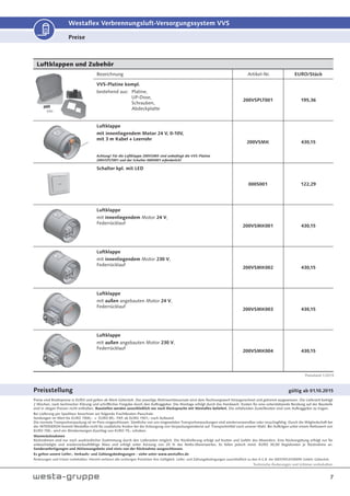 Technische Änderungen und Irrtümer vorbehalten.
7
Westaflex Verbrennungsluft-Versorgungssystem VVS
Luftklappen und Zubehör
Bezeichnung Artikel-Nr. EURO/Stück
VVS-Platine kompl.
bestehend aus: Platine,
UP-Dose,
Schrauben,
Abdeckplatte
200VSPLT001 195,36
Luftklappe
mit innenliegendem Motor 24 V, 0-10V,
mit 3 m Kabel + Leerrohr
Achtung! Für die Luftklappe 200VSMK sind unbedingt die VVS-Platine
200VSPLT001 und der Schalter 000S001 erforderlich!
200VSMK 430,15
Schalter kpl. mit LED
000S001 122,29
Luftklappe
mit innenliegendem Motor 24 V,
Federrücklauf
200VSMK001 430,15
Luftklappe
mit innenliegendem Motor 230 V,
Federrücklauf
200VSMK002 430,15
Luftklappe
mit außen angebauten Motor 24 V,
Federrücklauf
200VSMK003 430,15
Luftklappe
mit außen angebauten Motor 230 V,
Federrücklauf
200VSMK004 430,15
Preise
Preise sind Bruttopreise in EURO und gelten ab Werk Gütersloh. Der jeweilige Mehrwertsteuersatz wird dem Rechnungswert hinzugerechnet und getrennt ausgewiesen. Die Lieferzeit beträgt
2 Wochen, nach technischer Klärung und schriftlicher Freigabe durch den Auftraggeber. Die Montage erfolgt durch das Handwerk. Kosten für eine unterstützende Beratung auf der Baustelle
sind in obigen Preisen nicht enthalten. Baustellen werden ausschließlich nur nach Rücksprache mit Westaflex beliefert. Die anfallenden Zustellkosten sind vom Auftraggeber zu tragen.
Bei Lieferung per Spediteur berechnen wir folgende Frachtkosten-Pauschale:
Sendungen im Wert bis EURO 1500,- = EURO 85,- FKP, ab EURO 1501,- nach Aufwand.
Die normale Transportverpackung ist im Preis eingeschlossen. Sämtliche von uns eingesetzten Transportverpackungen sind wiederverwendbar oder recyclingfähig. Durch die Mitgliedschaft bei
der INTERSEROH kommt Westaflex nicht für zusätzliche Kosten bei der Entsorgung von Verpackungsmaterial auf. Transportmittel nach unserer Wahl. Bei Aufträgen unter einem Nettowert von
EURO 700,- wird ein Mindermengen-Zuschlag von EURO 70,- erhoben.
Warenrücknahmen
Rücknahmen sind nur nach ausdrücklicher Zustimmung durch den Lieferanten möglich. Die Rücklieferung erfolgt auf Kosten und Gefahr des Absenders. Eine Rückvergütung erfolgt nur für
unbeschädigte und wiederverkaufsfähige Ware und erfolgt unter Kürzung von 20 % des Netto-Warenwertes. Es fallen jedoch mind. EURO 30,00 Regiekosten je Rücknahme an.
Sonderanfertigungen und Aktionsangebote sind stets von der Rücknahme ausgeschlossen.
Es gelten unsere Liefer-, Verkaufs- und Zahlungsbedingungen - siehe unter www.westaflex.de
Änderungen und Irrtum vorbehalten. Hiermit verlieren alle vorherigen Preislisten ihre Gültigkeit. Liefer- und Zahlungsbedingungen ausschließlich zu den A.G.B. der WESTAFLEXWERK GmbH, Gütersloh.
Preisstellung gültig ab 01.10.2015
Preisstand 1/2015
 