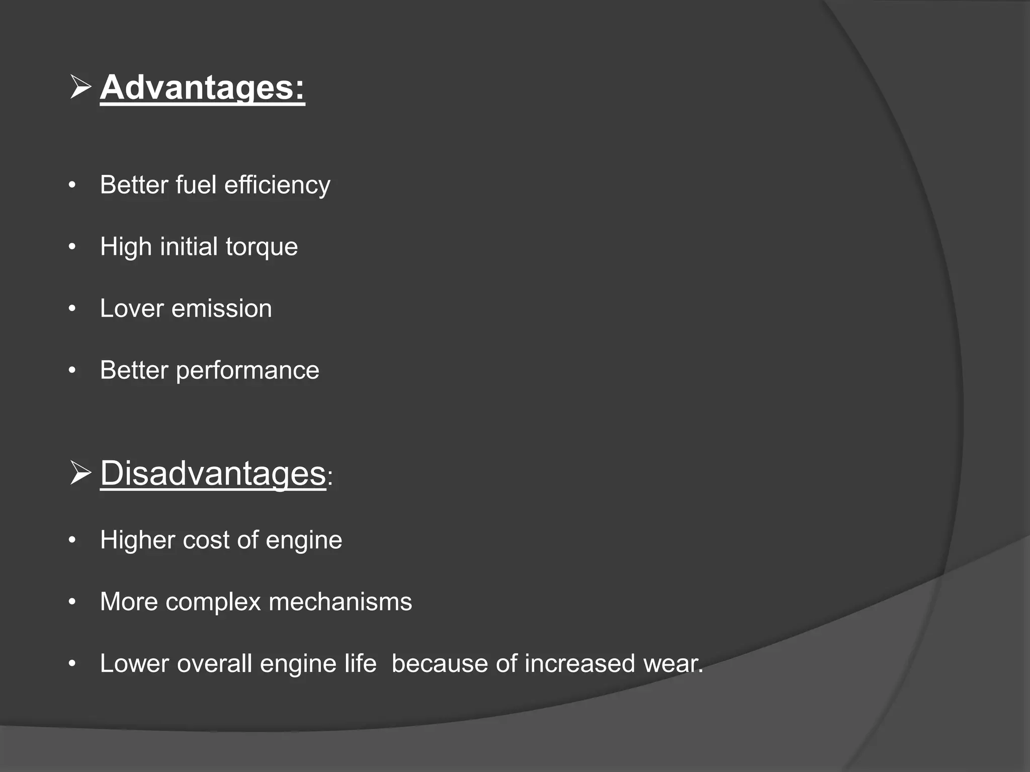 Advantages:
• Better fuel efficiency
• High initial torque
• Lover emission
• Better performance
Disadvantages:
• Higher cost of engine
• More complex mechanisms
• Lower overall engine life because of increased wear.
 