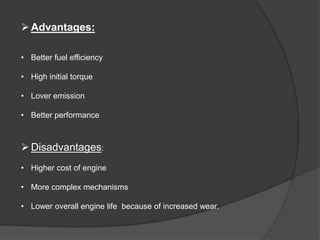 Advantages:
• Better fuel efficiency
• High initial torque
• Lover emission
• Better performance
Disadvantages:
• Higher cost of engine
• More complex mechanisms
• Lower overall engine life because of increased wear.
 