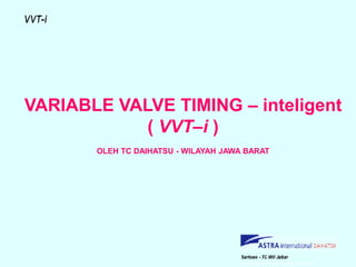 VARIABLE VALVE TIMING – inteligent
( VVT–i )
OLEH TC DAIHATSU - WILAYAH JAWA BARAT
 