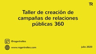 Taller de creación de
campañas de relaciones
públicas 360
@rogertrelles
www.rogertrelles.com julio 2020
 