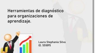 Herramientas de diagnóstico
para organizaciones de
aprendizaje.
Laura Stephania Silva
ID. 551895
 
