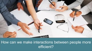 How can we make interactions between people more
efficient?
 