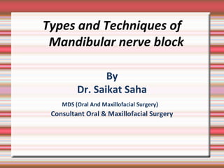 Types and Techniques of
Mandibular nerve block
By
Dr. Saikat Saha
MDS (Oral And Maxillofacial Surgery)
Consultant Oral & Maxillofacial Surgery
 