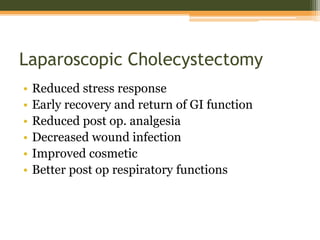 Laparoscopic Cholecystectomy
• Reduced stress response
• Early recovery and return of GI function
• Reduced post op. analgesia
• Decreased wound infection
• Improved cosmetic
• Better post op respiratory functions
 