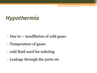 Hypothermia
• Due to – insufflation of cold gases
• Temperature of gases
• cold fluid used for toileting
• Leakage through the ports etc
 