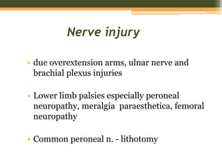Nerve injury
• due overextension arms, ulnar nerve and
brachial plexus injuries
• Lower limb palsies especially peroneal
neuropathy, meralgia paraesthetica, femoral
neuropathy
• Common peroneal n. - lithotomy
 