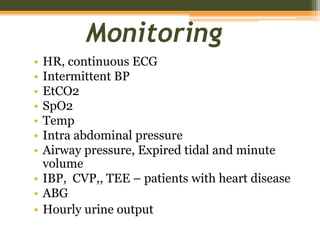 Monitoring
• HR, continuous ECG
• Intermittent BP
• EtCO2
• SpO2
• Temp
• Intra abdominal pressure
• Airway pressure, Expired tidal and minute
volume
• IBP, CVP,, TEE – patients with heart disease
• ABG
• Hourly urine output
 