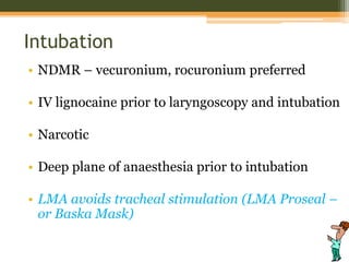 Intubation
• NDMR – vecuronium, rocuronium preferred
• IV lignocaine prior to laryngoscopy and intubation
• Narcotic
• Deep plane of anaesthesia prior to intubation
• LMA avoids tracheal stimulation (LMA Proseal –
or Baska Mask)
 