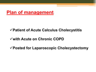 Plan of management:
Patient of Acute Calculus Cholecystitis
with Acute on Chronic COPD
Posted for Laparoscopic Cholecystectomy
 