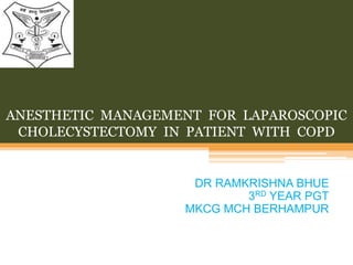ANESTHETIC MANAGEMENT FOR LAPAROSCOPIC
CHOLECYSTECTOMY IN PATIENT WITH COPD
DR RAMKRISHNA BHUE
3RD YEAR PGT
MKCG MCH BERHAMPUR
 