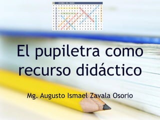 El pupiletra como
recurso didáctico
Mg. Augusto Ismael Zavala Osorio
 
