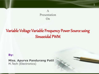 1
A
Presentation
On
Variable Voltage Variable Frequency Power Source using
Sinusoidal PWM
By:
Miss. Apurva Pandurang Patil
M.Tech (Electronics)
 