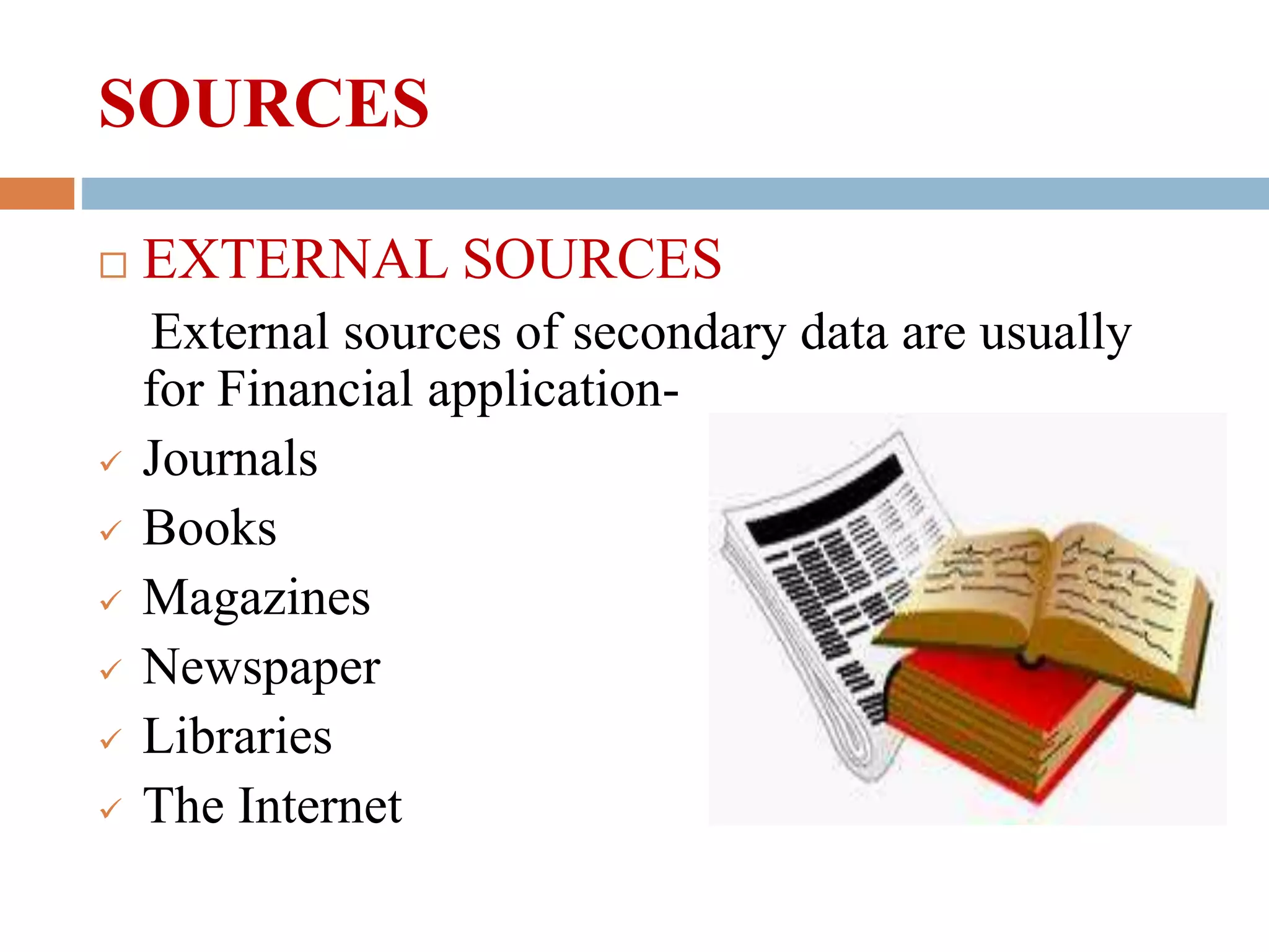  EXTERNAL SOURCES
External sources of secondary data are usually
for Financial application-
 Journals
 Books
 Magazines
 Newspaper
 Libraries
 The Internet
SOURCES
 